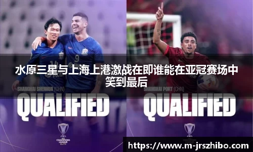水原三星与上海上港激战在即谁能在亚冠赛场中笑到最后