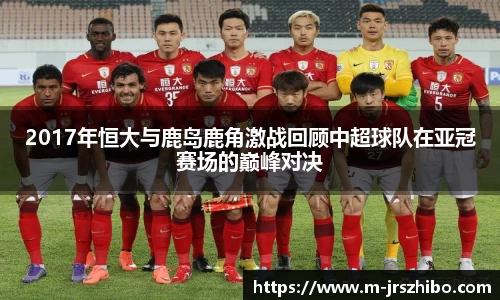 2017年恒大与鹿岛鹿角激战回顾中超球队在亚冠赛场的巅峰对决